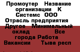 Промоутер › Название организации ­ К Системс, ООО › Отрасль предприятия ­ Другое › Минимальный оклад ­ 35 000 - Все города Работа » Вакансии   . Тыва респ.